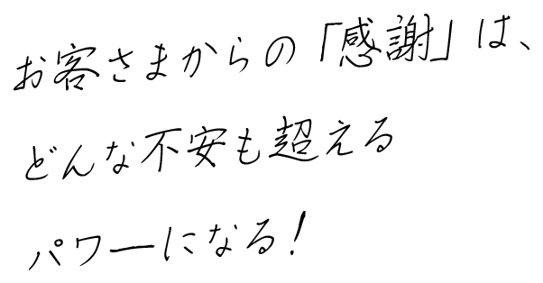 お客さまからの「感謝」は、どんな不安も超えるパワーになる！