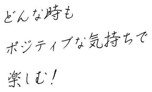 どんな時もポジティブな気持ちで楽しむ！