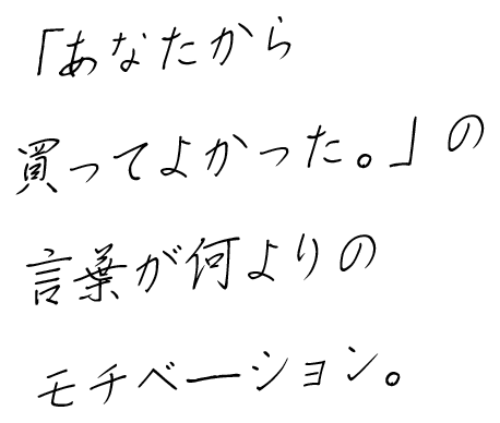 「あなたから買ってよかった。」の言葉が何よりのモチベーション。